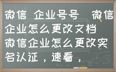 微信 企业号号（微信企业怎么更改文档）微信企业怎么更改实名认证，速看，