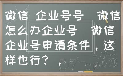 微信 企业号号（微信怎么办企业号）微信企业号申请条件，这样也行？，