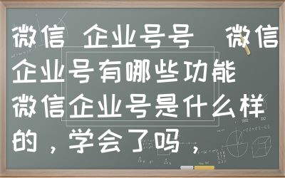 微信 企业号号（微信企业号有哪些功能）微信企业号是什么样的，学会了吗，