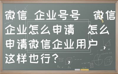 微信 企业号号（微信企业怎么申请）怎么申请微信企业用户，这样也行？，