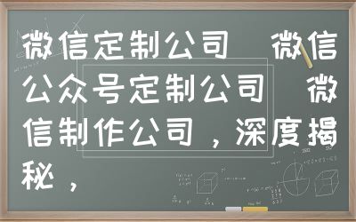 微信定制公司（微信公众号定制公司）微信制作公司，深度揭秘，