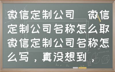 微信定制公司（微信定制公司名称怎么取）微信定制公司名称怎么写，真没想到，